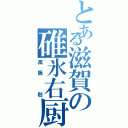 とある滋賀の碓氷右厨（高阪　赳）