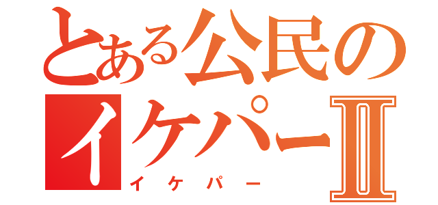 とある公民のイケパーⅡ（イケパー）