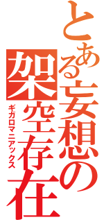 とある妄想の架空存在（ギガロマニアックス）