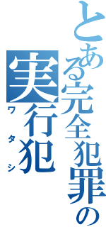 とある完全犯罪の実行犯（ワタシ）