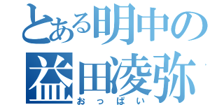 とある明中の益田凌弥（おっぱい）