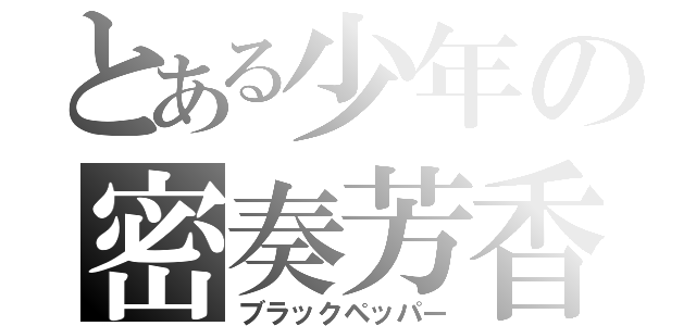 とある少年の密奏芳香（ブラックペッパー）