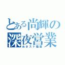 とある尚輝の深夜営業（ぬきスト鑑賞）