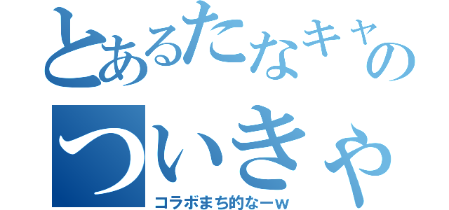 とあるたなキャンのついきゃす（コラボまち的なーｗ）