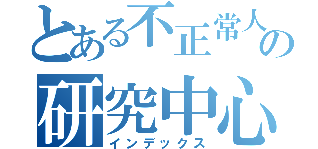 とある不正常人類の研究中心（インデックス）