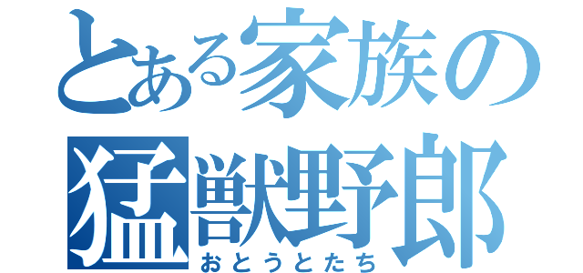 とある家族の猛獣野郎（おとうとたち）