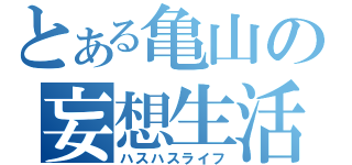 とある亀山の妄想生活（ハスハスライフ）