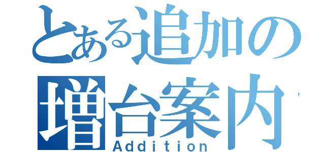 とある追加の増台案内（Ａｄｄｉｔｉｏｎ）