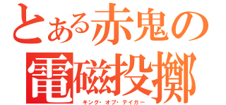 とある赤鬼の電磁投擲（ キング・オブ・テイガー）