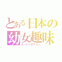 とある日本の幼女趣味（スーパーロリコン）