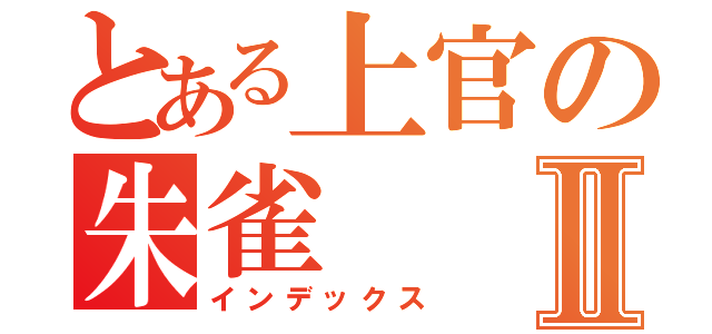 とある上官の朱雀Ⅱ（インデックス）