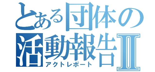 とある団体の活動報告Ⅱ（アクトレポート）