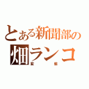 とある新聞部の畑ランコ（変態）