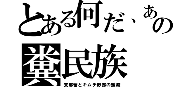 とある何だ、あの糞民族（支那畜とキムチ野郎の殲滅）