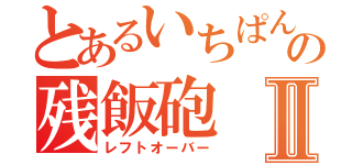 とあるいちぱんの残飯砲Ⅱ（レフトオーバー）