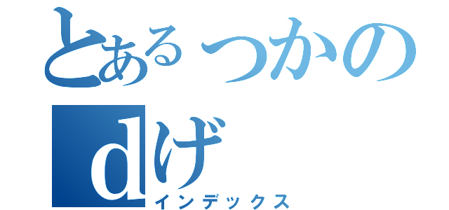 とあるっかのｄげ（インデックス）