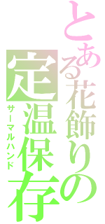 とある花飾りの定温保存（サーマルハンド）