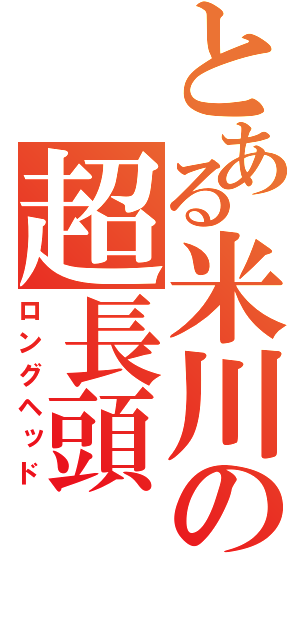 とある米川の超長頭（ロングヘッド）