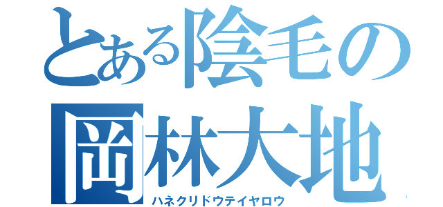 とある陰毛の岡林大地（ハネクリドウテイヤロウ）