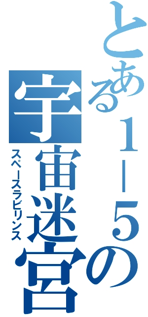 とある１－５の宇宙迷宮（スペースラビリンス）