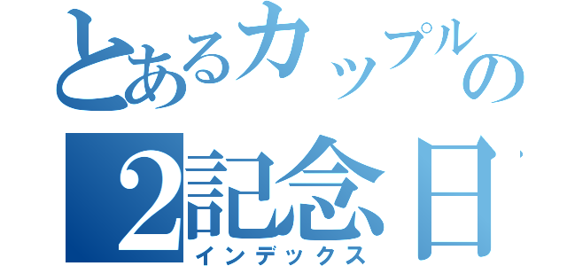 とあるカップルの２記念日（インデックス）