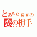 とあるｅｇｇの恋の相手（大野瑞穂）