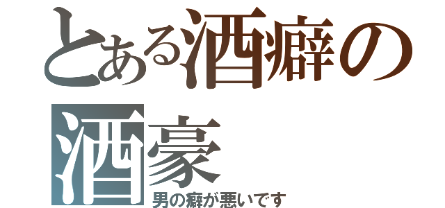 とある酒癖の酒豪（男の癖が悪いです）