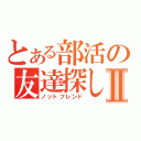 とある部活の友達探しⅡ（ノットフレンド）