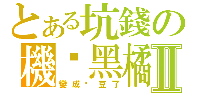 とある坑錢の機掰黑橘Ⅱ（變成垃豆了）