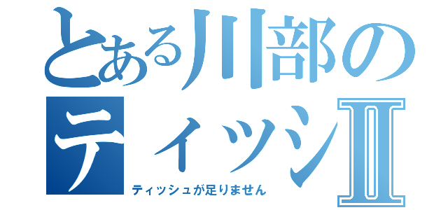 とある川部のティッシュ事情Ⅱ（ティッシュが足りません）