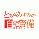 とあるあすみの自宅警備員（引きこもり）