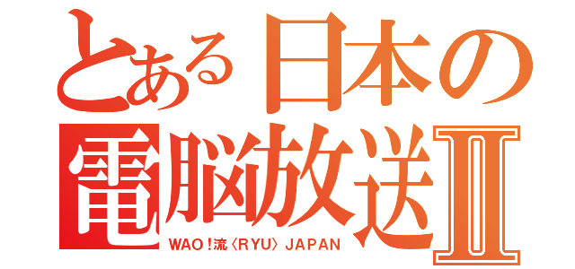 とある日本の電脳放送Ⅱ（ＷＡＯ！流〈ＲＹＵ〉ＪＡＰＡＮ）