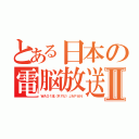 とある日本の電脳放送Ⅱ（ＷＡＯ！流〈ＲＹＵ〉ＪＡＰＡＮ）