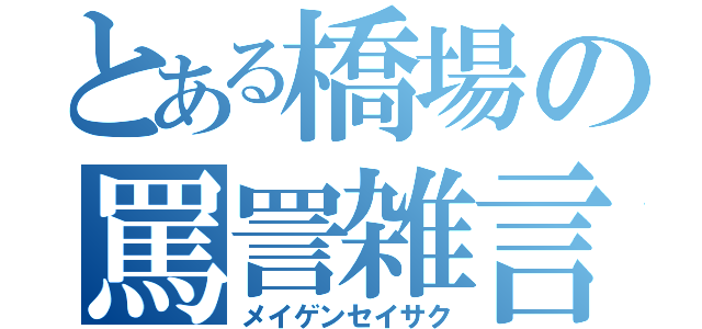 とある橋場の罵詈雑言（メイゲンセイサク）