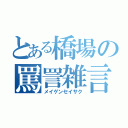 とある橋場の罵詈雑言（メイゲンセイサク）