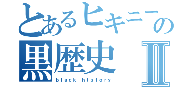 とあるヒキニートの黒歴史Ⅱ（ｂｌａｃｋ ｈｉｓｔｏｒｙ）