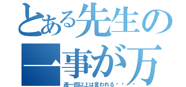 とある先生の一事が万事（週一回以上は言われる💦）