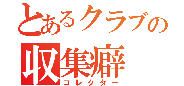 とあるクラブの収集癖（コレクター）