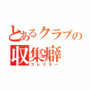 とあるクラブの収集癖（コレクター）