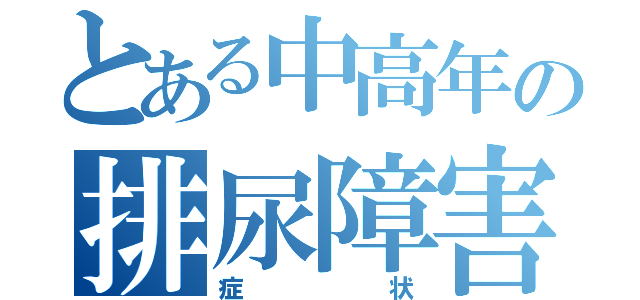 とある中高年の排尿障害（症状）