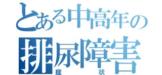 とある中高年の排尿障害（症状）