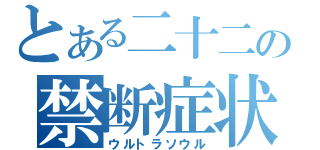 とある二十二の禁断症状（ウルトラソウル）