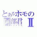 とあるホモの阿部君Ⅱ（ヤラナイカ）