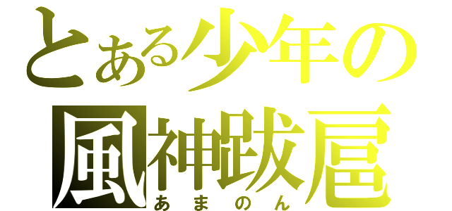 とある少年の風神跋扈（あまのん）