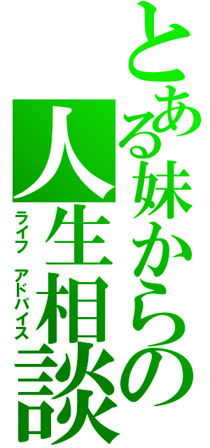 とある妹からの人生相談（ライフ　アドバイス）