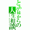 とある妹からの人生相談（ライフ　アドバイス）