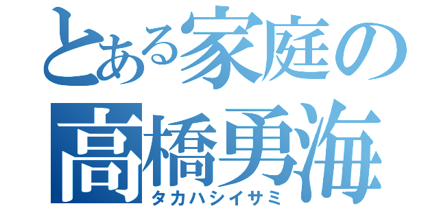 とある家庭の高橋勇海（タカハシイサミ）