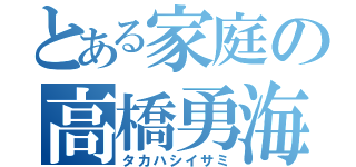 とある家庭の高橋勇海（タカハシイサミ）