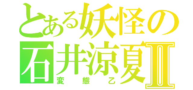 とある妖怪の石井涼夏Ⅱ（変態乙）