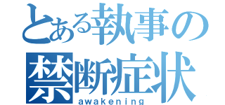 とある執事の禁断症状（ａｗａｋｅｎｉｎｇ）